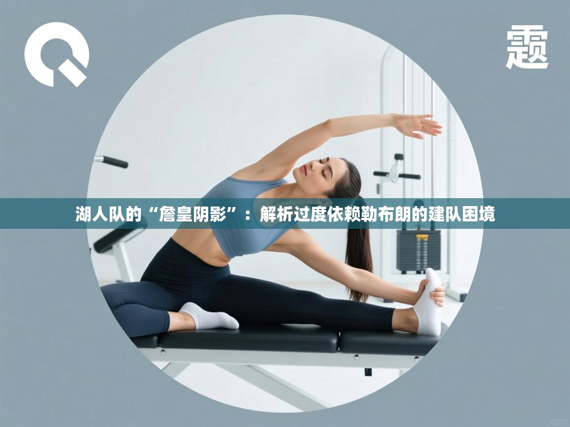 湖人队的“詹皇阴影”：解析过度依赖勒布朗的建队困境  第1张