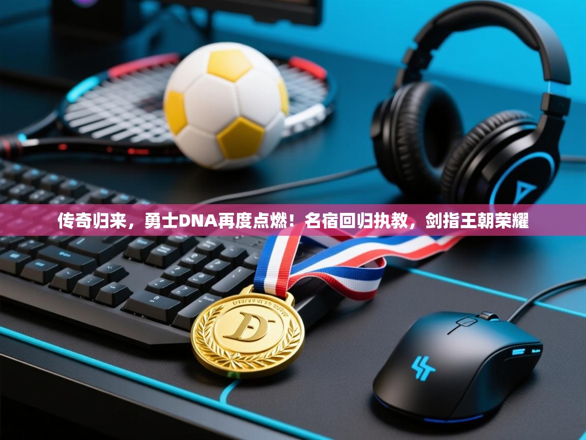 传奇归来，勇士DNA再度点燃！名宿回归执教，剑指王朝荣耀  第1张