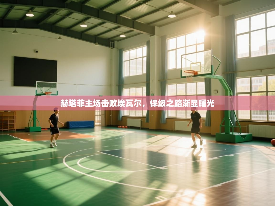 赫塔菲主场击败埃瓦尔，保级之路渐显曙光  第2张