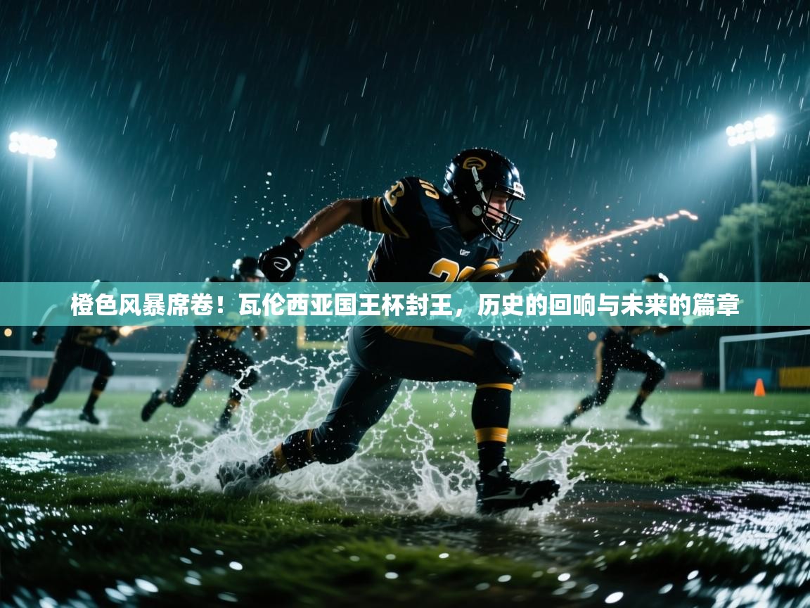 橙色风暴席卷!瓦伦西亚国王杯封王,历史的回响与未来的篇章 第2张